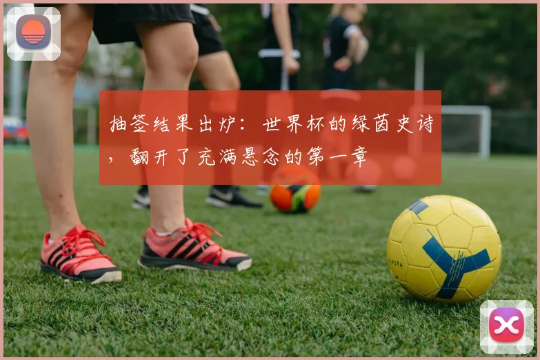 抽签结果出炉：世界杯的绿茵史诗，翻开了充满悬念的第一章