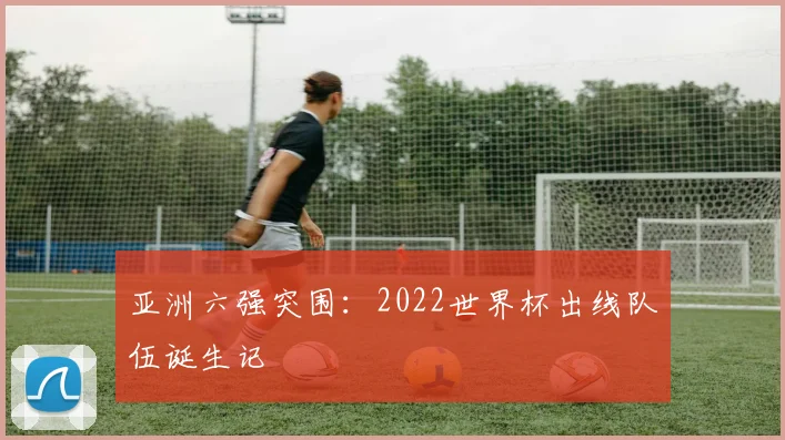 亚洲六强突围：2022世界杯出线队伍诞生记