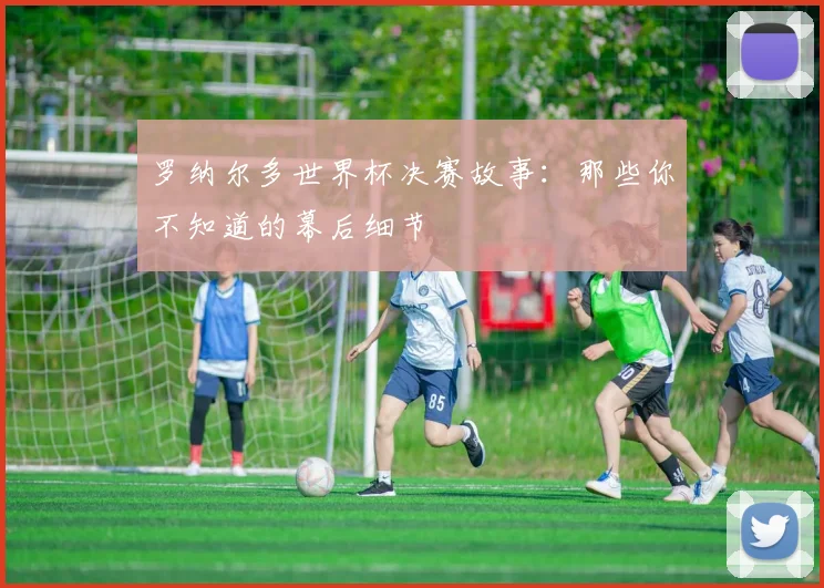 罗纳尔多世界杯决赛故事：那些你不知道的幕后细节