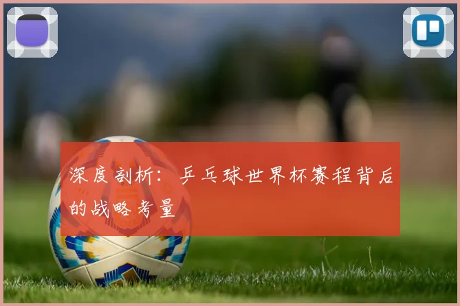 深度剖析：乒乓球世界杯赛程背后的战略考量